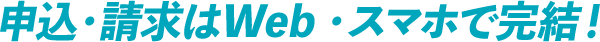 申込・請求はWeb ・スマホで完結！