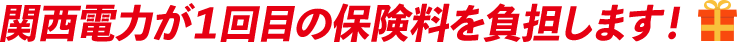 関西電力が１回目の保険料を負担します！