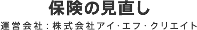 保険の見直し 運営会社：株式会社アイ・エフ・クリエイト