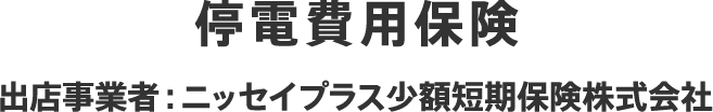 停電費用保険 出店事業者：ニッセイプラス少額短期保険株式会社