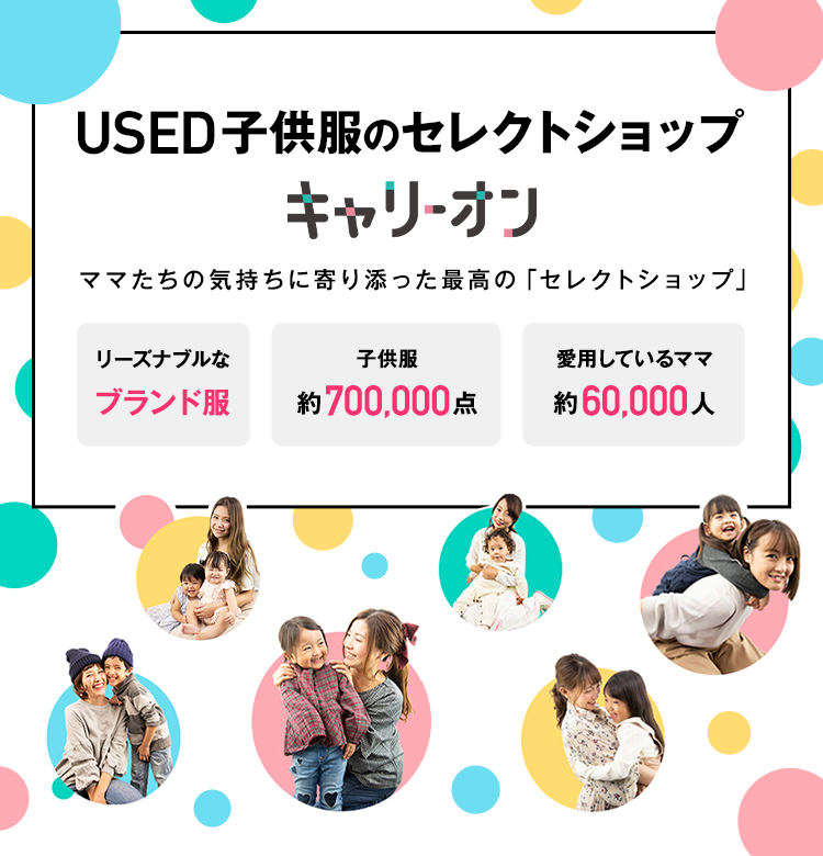 USED子供服のセレクトショップ「キャリーオン」ママたちの気持ちに寄り添った最高の「セレクトショップ」リーズナブルなブランド服 子供服約700,000点 愛用しているママ約60,000人