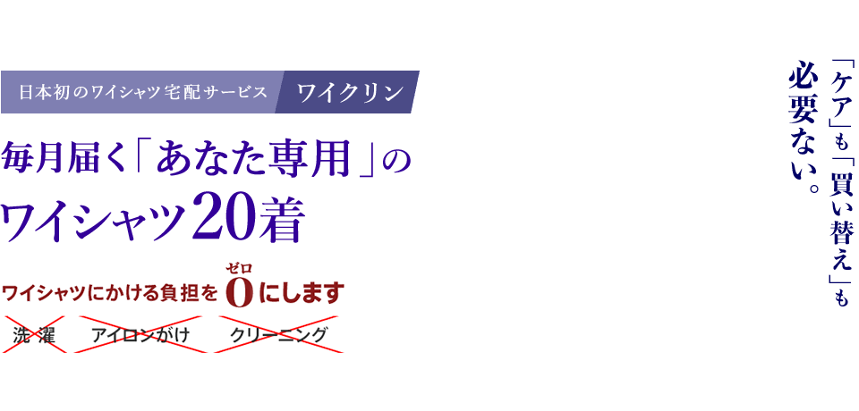 「ケア」も「買い替え」も必要ない。日本初のワイシャツ宅配サービスワイクリン毎月届く「あなた専用」のワイシャツ20着ワイシャツにかける負担をゼロにします。