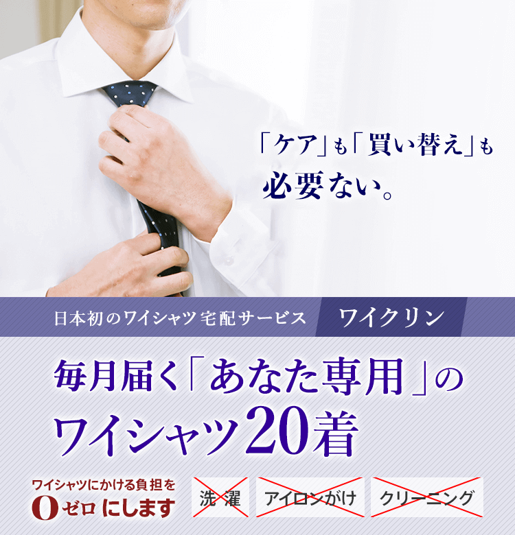 「ケア」も「買い替え」も必要ない。日本初のワイシャツ宅配サービスワイクリン毎月届く「あなた専用」のワイシャツ20着ワイシャツにかける負担をゼロにします。