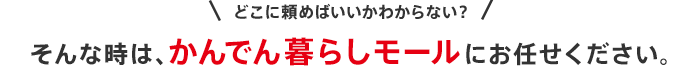 どこに頼めばいいかわからない？そんな時は、かんでん暮らしモールにお任せください。