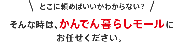 どこに頼めばいいかわからない？そんな時は、かんでん暮らしモールにお任せください。