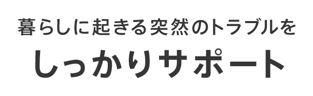 暮らしに起きる突然のトラブルをしっかりサポート