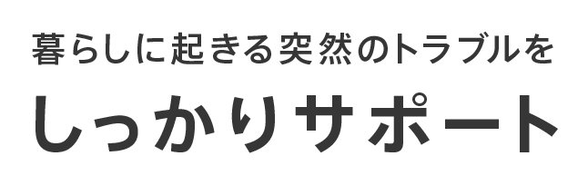暮らしに起きる突然のトラブルをしっかりサポート