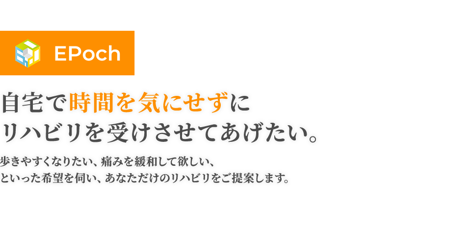 エポック 自宅で時間を気にせずにリハビリを受けさせてあげたい。歩きやすくなりたい、痛みを緩和して欲しい、といった希望を伺い、あなただけのリハビリをご提案します。