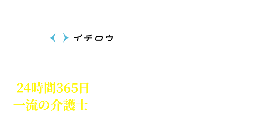 イチロウ 介護保険では対応できないあらゆる介護・生活支援を24時間365日あなたに代わって一流の介護士がサポートします。