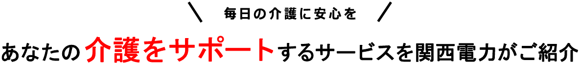 毎日の介護に安心をあなたの介護をサポートするサービスを関西電力がご紹介
