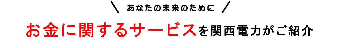 あなたの未来のために お金に関するサービスを関西電力がご紹介