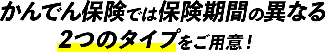 かんでん保険では保険期間の異なる2つのタイプをご用意！