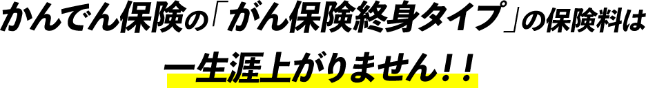 かんでん保険の「がん保険終身タイプ」の保険料は一生涯上がりません！！