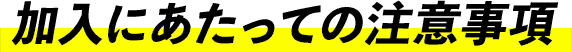 加入にあたっての注意事項