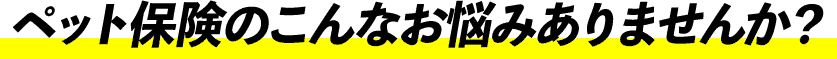 ペット保険のこんなお悩みありませんか？