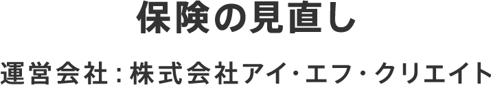 保険の見直し 運営会社：株式会社アイ・エフ・クリエイト