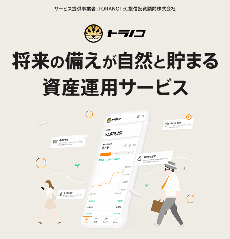 サービス提供事業者：TORANOTEC投信投資顧問株式会社 トラノコ 将来の備えが自然と貯まる 資産運用サービス
