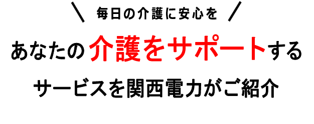 毎日の介護に安心をあなたの介護をサポートするサービスを関西電力がご紹介