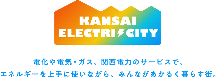KANSAI ELECTRICITY 電化や電気・ガス、関西電力のサービスで、エネルギーを上手に使いながら、みんなが明るく暮らす街。