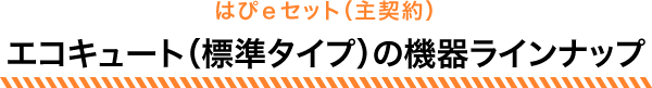 はぴｅセット（主契約）エコキュート（標準タイプ）の機器ラインナップ