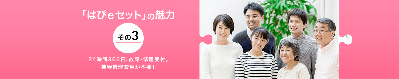 「はぴｅセット」の魅力その3 24時間365日、故障・修理受付。機器修理費用が不要！