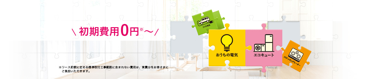 定量までの「電気料金」と「エコキュートのリース料金」がセットで初期費用0円※〜 電気料金メニュー新登場！※リース約款に定める標準取付工事範囲に含まれない費用は、実費分をお客さまにご負担いただきます。