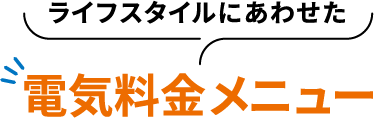 ライフスタイルにあわせた電気料金メニュー