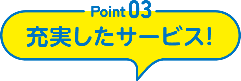 Point03 充実したサービス！