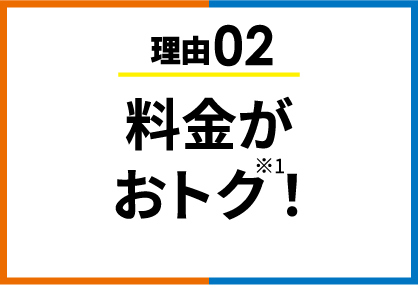 理由02 料金がおトク※1！