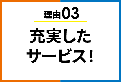 理由03 充実したサービス！