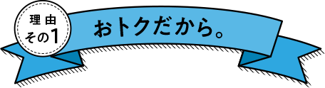 理由その1 おトクだから。