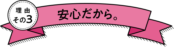 理由その3 安心だから。