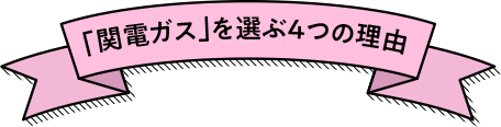 「関電ガス」を選ぶ4つの理由