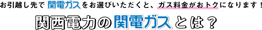 お引越し先で関電ガスをお選びいただくと、ガス料金がおトクになります！関西電力の関電ガスとは？！