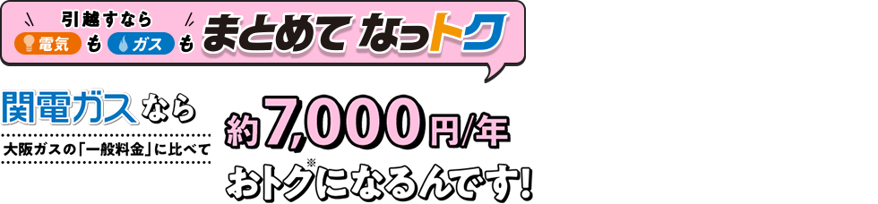 引っ越すなら電気も！ガスも！まとめてなっトク 関電ガスなら大阪ガスの「一般料金」に比べて約7,000円／年おトク※になるんです！