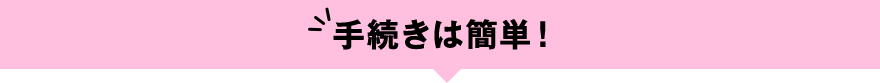 手続きは簡単！