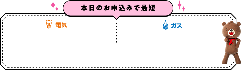 本日のお申込みで最短「ガス」「電気」