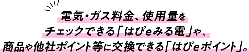 電気・ガス料金、使用量をチェックできる「はぴｅみる電」や、商品や他社ポイント等に交換できる「はぴｅポイント」。