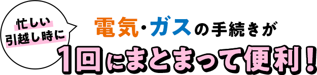 忙しい引越し時に電気・ガスの手続きが1回にまとまって便利！