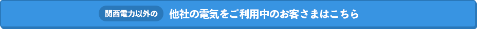 関西電力以外の他社の電気をご利用中のお客さまはこちら