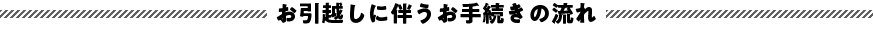 お引越しのお手続きの流れ