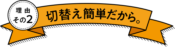 理由その2 切替え簡単だから。