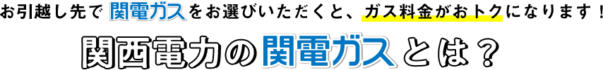 お引越し先で関電ガスをお選びいただくと、ガス料金がおトクになります！関西電力の関電ガスとは？！