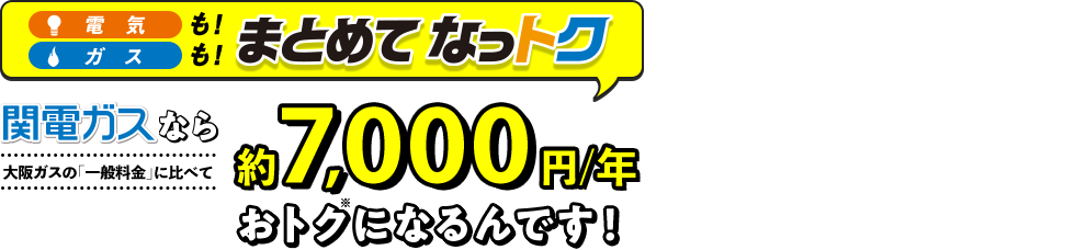 電気も！ガスも！まとめてなっトク 関電ガスなら大阪ガスの「一般料金」に比べて年間約7,000円／年おトク※になるんです！