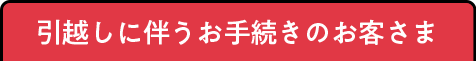 引越しに伴うお手続きのお客さま