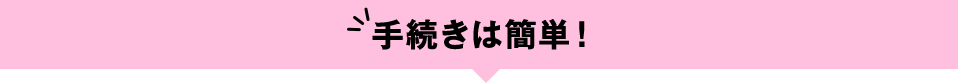 手続きは簡単！