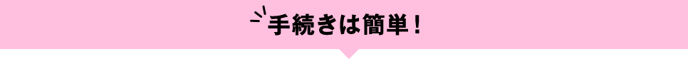 手続きは簡単！