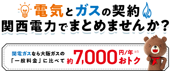 電気とガスの契約 関西電力でまとめませんか？関西ガスなら大阪ガスの「一般料金」に比べて約7,000円／年※1おトク