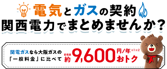 電気とガスの契約 関西電力でまとめませんか？関西ガスなら大阪ガスの「一般料金」に比べて初年度約9,600円／年※1※2おトク