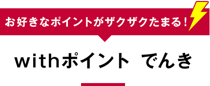 [お好きなポイントがザクザクたまる！]withポイント でんき
